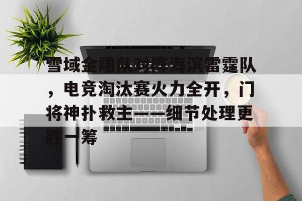 开云体育赛事直播包含雪域金雕队对阵海滨雷霆队，电竞淘汰赛火力全开，门将神扑救主——细节处理更胜一筹的词条